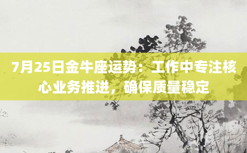 7月25日金牛座运势：工作中专注核心业务推进，确保质量稳定