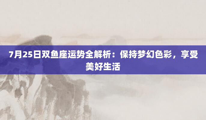 7月25日双鱼座运势全解析：保持梦幻色彩，享受美好生活