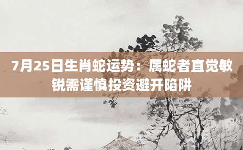 7月25日生肖蛇运势：属蛇者直觉敏锐需谨慎投资避开陷阱
