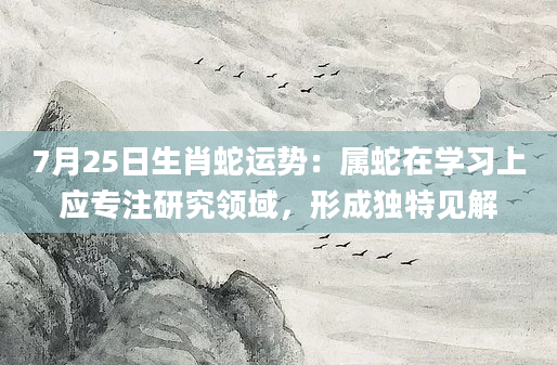 7月25日生肖蛇运势：属蛇在学习上应专注研究领域，形成独特见解