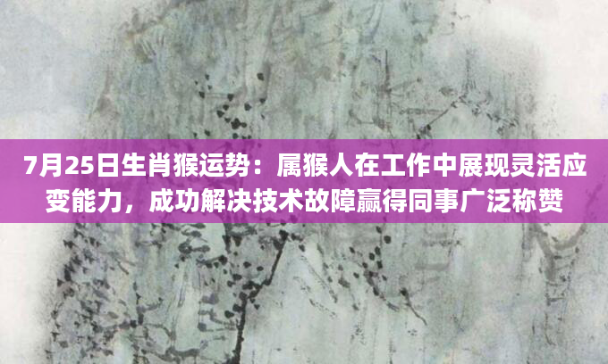 7月25日生肖猴运势：属猴人在工作中展现灵活应变能力，成功解决技术故障赢得同事广泛称赞