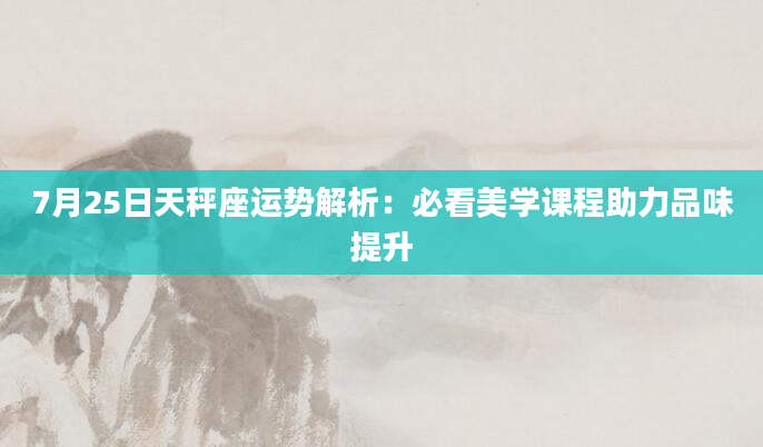 7月25日天秤座运势解析：必看美学课程助力品味提升