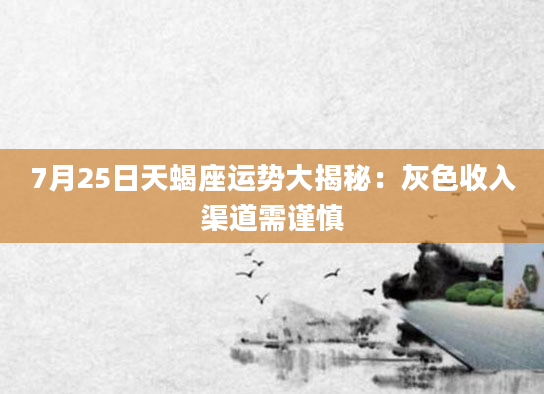 7月25日天蝎座运势大揭秘：灰色收入渠道需谨慎