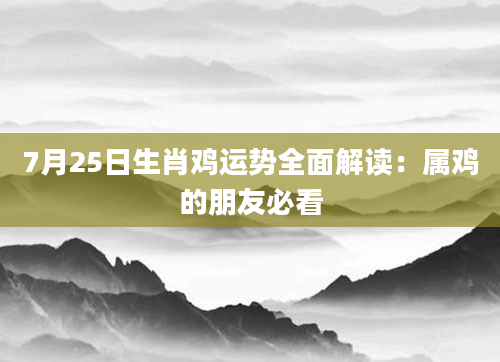 7月25日生肖鸡运势全面解读：属鸡的朋友必看