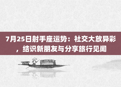 7月25日射手座运势：社交大放异彩，结识新朋友与分享旅行见闻