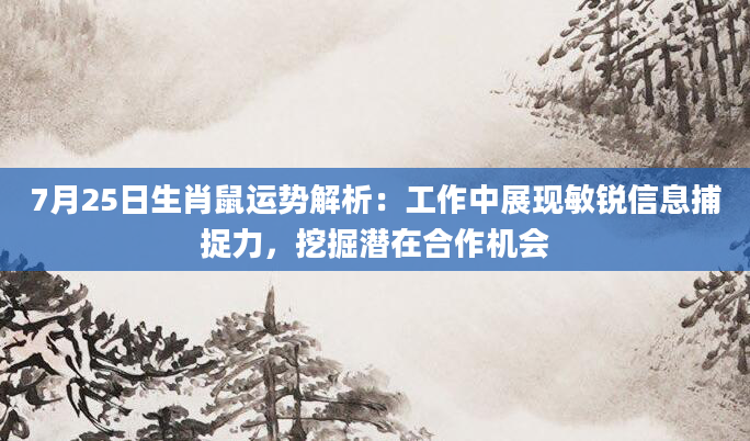7月25日生肖鼠运势解析：工作中展现敏锐信息捕捉力，挖掘潜在合作机会