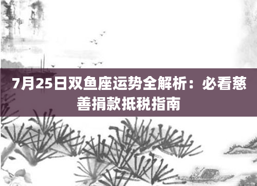 7月25日双鱼座运势全解析：必看慈善捐款抵税指南