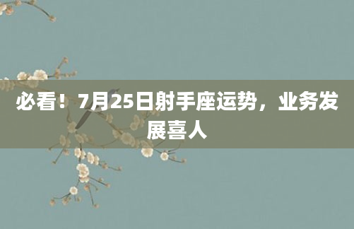 必看！7月25日射手座运势，业务发展喜人
