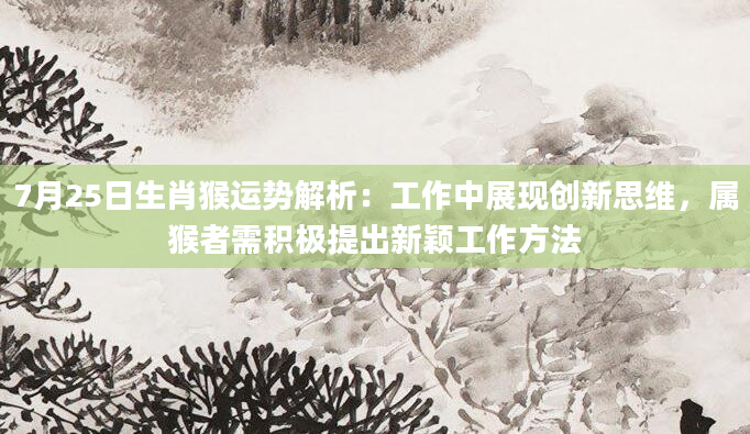 7月25日生肖猴运势解析：工作中展现创新思维，属猴者需积极提出新颖工作方法