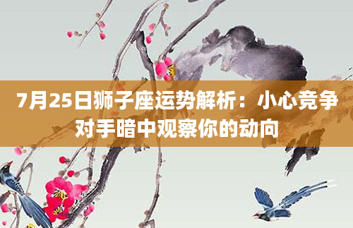 7月25日狮子座运势解析：小心竞争对手暗中观察你的动向