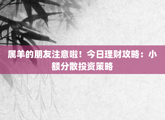 属羊的朋友注意啦！今日理财攻略：小额分散投资策略