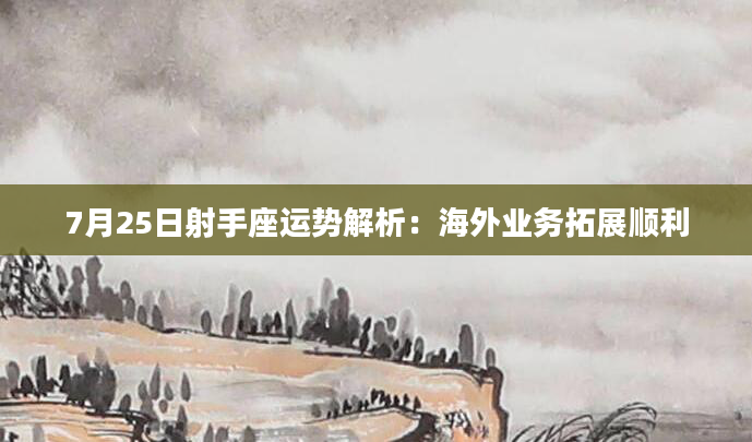7月25日射手座运势解析：海外业务拓展顺利