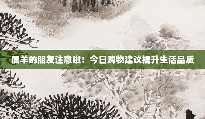 属羊的朋友注意啦！今日购物建议提升生活品质