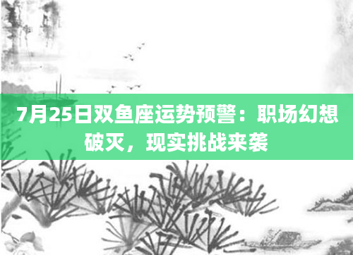 7月25日双鱼座运势预警：职场幻想破灭，现实挑战来袭