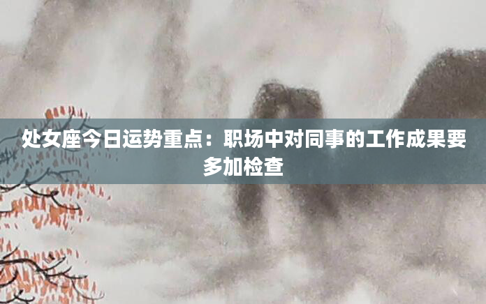 处女座今日运势重点：职场中对同事的工作成果要多加检查