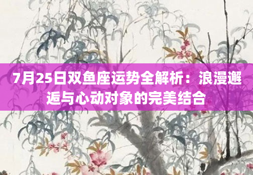 7月25日双鱼座运势全解析：浪漫邂逅与心动对象的完美结合