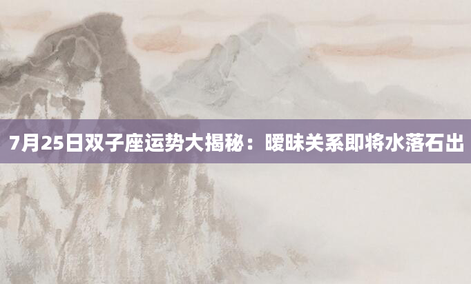 7月25日双子座运势大揭秘：暧昧关系即将水落石出