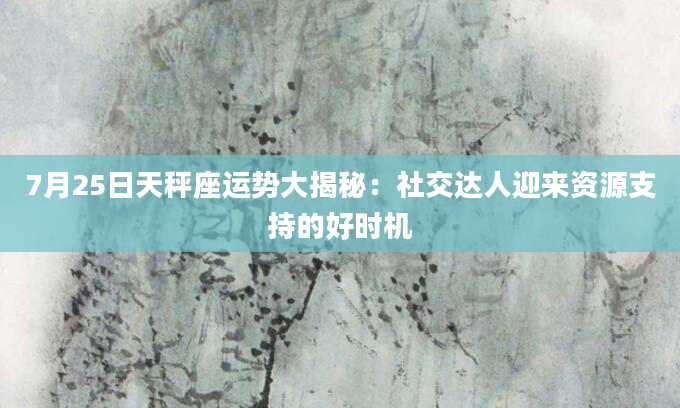 7月25日天秤座运势大揭秘：社交达人迎来资源支持的好时机