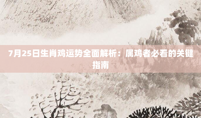 7月25日生肖鸡运势全面解析：属鸡者必看的关键指南