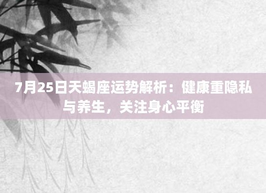 7月25日天蝎座运势解析：健康重隐私与养生，关注身心平衡