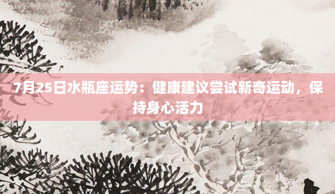 7月25日水瓶座运势：健康建议尝试新奇运动，保持身心活力