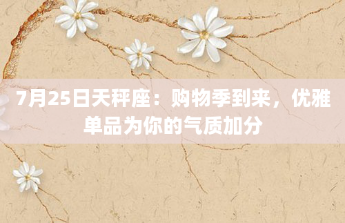 7月25日天秤座：购物季到来，优雅单品为你的气质加分