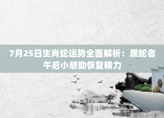 7月25日生肖蛇运势全面解析：属蛇者午后小憩助恢复精力
