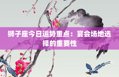 狮子座今日运势重点：宴会场地选择的重要性