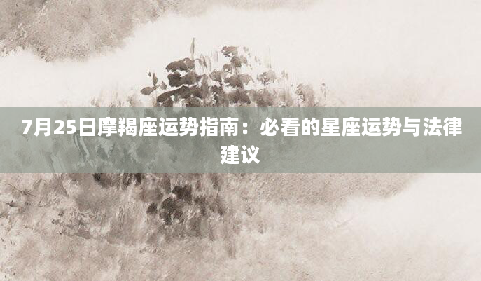 7月25日摩羯座运势指南：必看的星座运势与法律建议