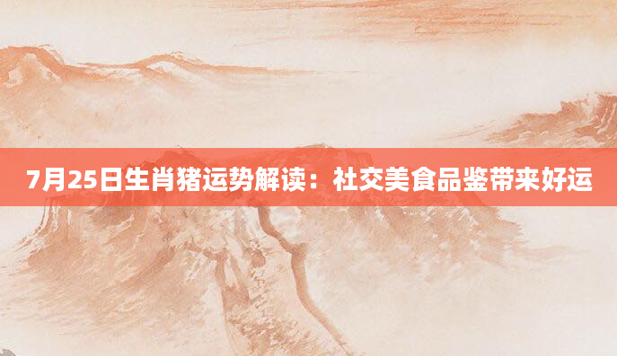 7月25日生肖猪运势解读：社交美食品鉴带来好运