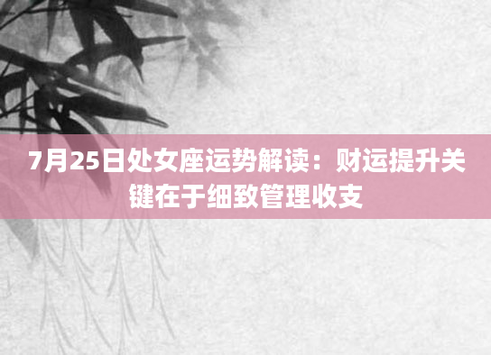 7月25日处女座运势解读：财运提升关键在于细致管理收支