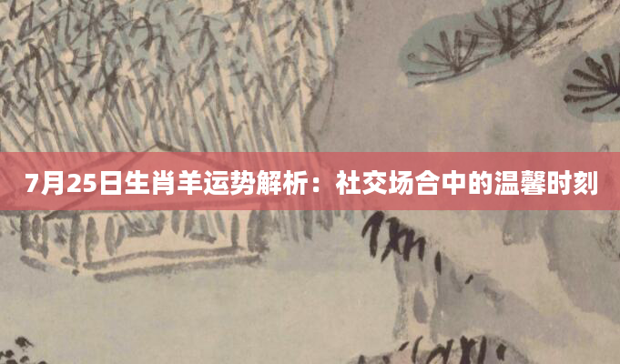 7月25日生肖羊运势解析：社交场合中的温馨时刻