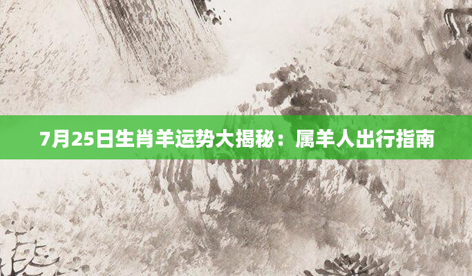 7月25日生肖羊运势大揭秘：属羊人出行指南