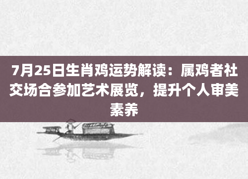 7月25日生肖鸡运势解读：属鸡者社交场合参加艺术展览，提升个人审美素养
