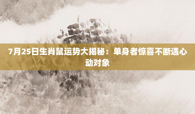 7月25日生肖鼠运势大揭秘：单身者惊喜不断遇心动对象