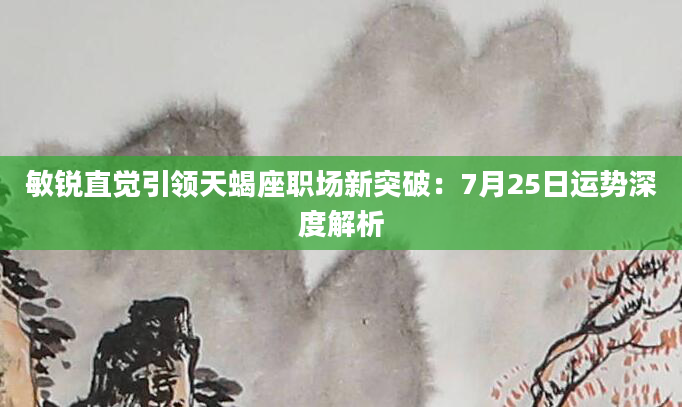 敏锐直觉引领天蝎座职场新突破：7月25日运势深度解析