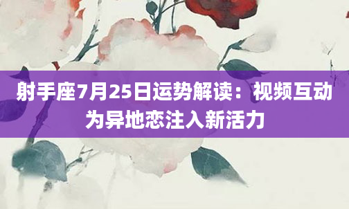 射手座7月25日运势解读：视频互动为异地恋注入新活力