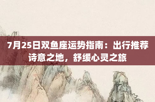 7月25日双鱼座运势指南：出行推荐诗意之地，舒缓心灵之旅