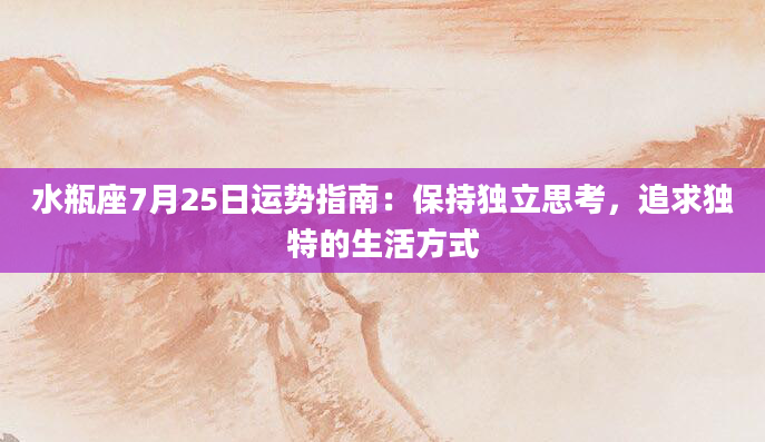 水瓶座7月25日运势指南：保持独立思考，追求独特的生活方式