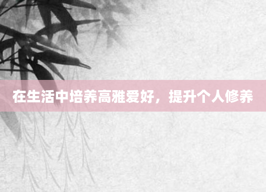 在生活中培养高雅爱好，提升个人修养