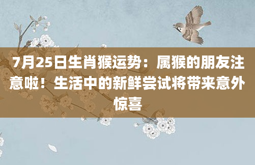 7月25日生肖猴运势：属猴的朋友注意啦！生活中的新鲜尝试将带来意外惊喜