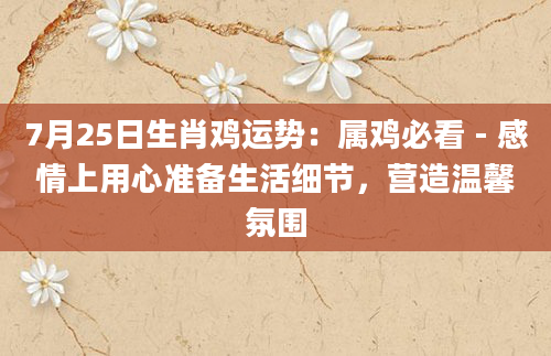 7月25日生肖鸡运势：属鸡必看 - 感情上用心准备生活细节，营造温馨氛围
