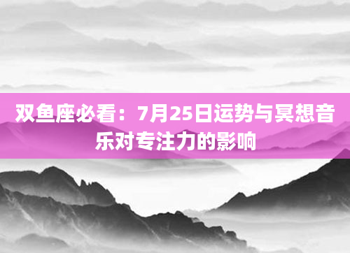 双鱼座必看：7月25日运势与冥想音乐对专注力的影响