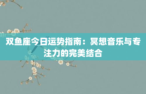 双鱼座今日运势指南：冥想音乐与专注力的完美结合