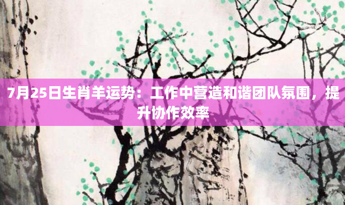 7月25日生肖羊运势：工作中营造和谐团队氛围，提升协作效率