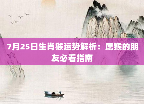 7月25日生肖猴运势解析：属猴的朋友必看指南