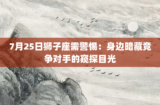 7月25日狮子座需警惕：身边暗藏竞争对手的窥探目光