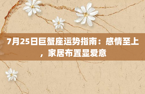 7月25日巨蟹座运势指南：感情至上，家居布置显爱意