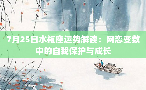 7月25日水瓶座运势解读：网恋变数中的自我保护与成长