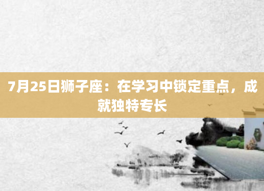 7月25日狮子座：在学习中锁定重点，成就独特专长